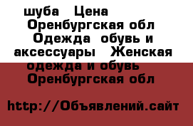 шуба › Цена ­ 26 000 - Оренбургская обл. Одежда, обувь и аксессуары » Женская одежда и обувь   . Оренбургская обл.